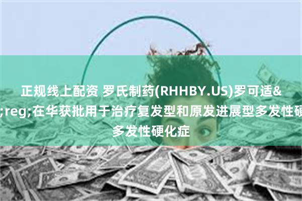 正规线上配资 罗氏制药(RHHBY.US)罗可适&reg;在华获批用于治疗复发型和原发进展型多发性硬化症