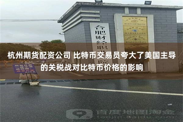 杭州期货配资公司 比特币交易员夸大了美国主导的关税战对比特币价格的影响