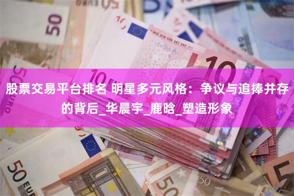 股票交易平台排名 明星多元风格：争议与追捧并存的背后_华晨宇_鹿晗_塑造形象