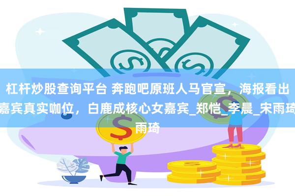 杠杆炒股查询平台 奔跑吧原班人马官宣，海报看出嘉宾真实咖位，白鹿成核心女嘉宾_郑恺_李晨_宋雨琦