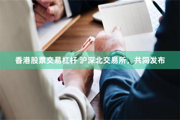 香港股票交易杠杆 沪深北交易所，共同发布