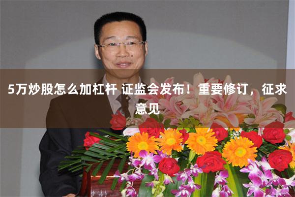 5万炒股怎么加杠杆 证监会发布！重要修订，征求意见