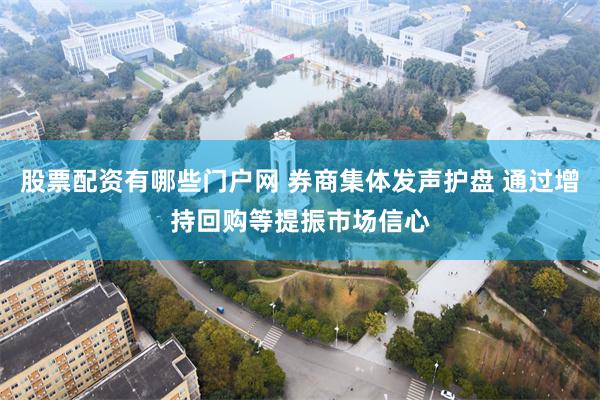 股票配资有哪些门户网 券商集体发声护盘 通过增持回购等提振市场信心