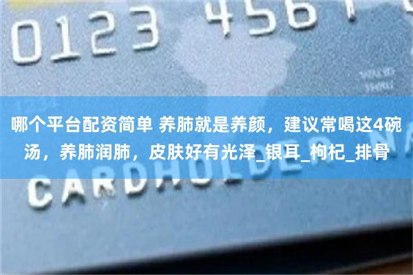 哪个平台配资简单 养肺就是养颜，建议常喝这4碗汤，养肺润肺，皮肤好有光泽_银耳_枸杞_排骨