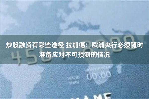 炒股融资有哪些途径 拉加德：欧洲央行必须随时准备应对不可预测的情况