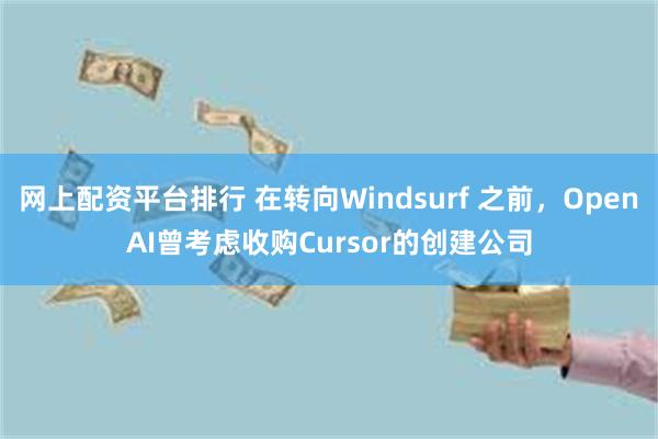 网上配资平台排行 在转向Windsurf 之前，OpenAI曾考虑收购Cursor的创建公司