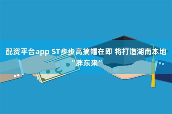 配资平台app ST步步高摘帽在即 将打造湖南本地“胖东来”