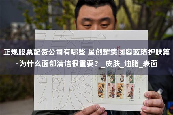 正规股票配资公司有哪些 星创耀集团奥蓝珞护肤篇-为什么面部清洁很重要？_皮肤_油脂_表面