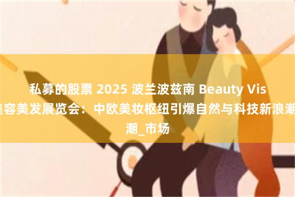私募的股票 2025 波兰波兹南 Beauty Vision 美容美发展览会：中欧美妆枢纽引爆自然与科技新浪潮_市场
