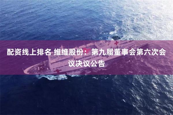 配资线上排名 维维股份：第九届董事会第六次会议决议公告