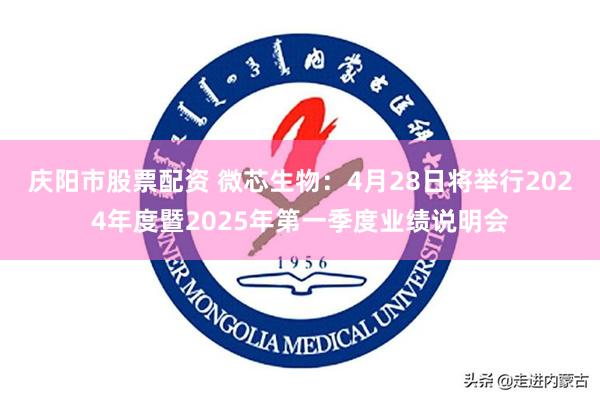 庆阳市股票配资 微芯生物：4月28日将举行2024年度暨2025年第一季度业绩说明会