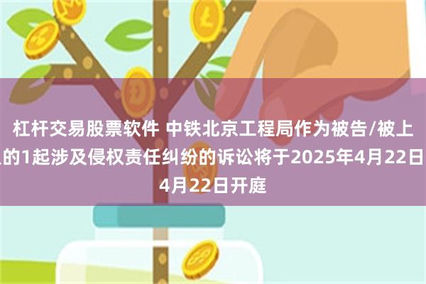 杠杆交易股票软件 中铁北京工程局作为被告/被上诉人的1起涉及侵权责任纠纷的诉讼将于2025年4月22日开庭