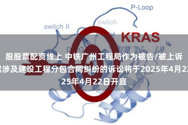 股股票配资线上 中铁广州工程局作为被告/被上诉人的1起涉及建设工程分包合同纠纷的诉讼将于2025年4月22日开庭