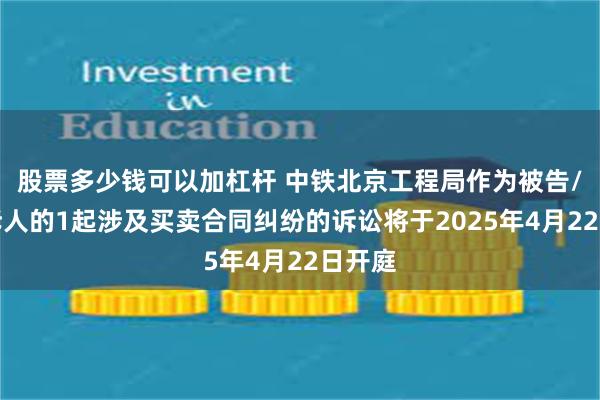 股票多少钱可以加杠杆 中铁北京工程局作为被告/被上诉人的1起涉及买卖合同纠纷的诉讼将于2025年4月22日开庭