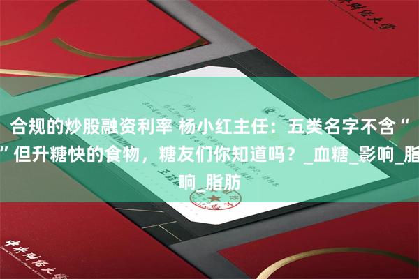 合规的炒股融资利率 杨小红主任：五类名字不含“糖”但升糖快的食物，糖友们你知道吗？_血糖_影响_脂肪