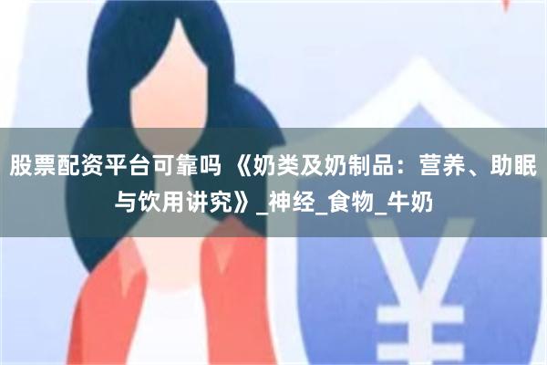 股票配资平台可靠吗 《奶类及奶制品：营养、助眠与饮用讲究》_神经_食物_牛奶