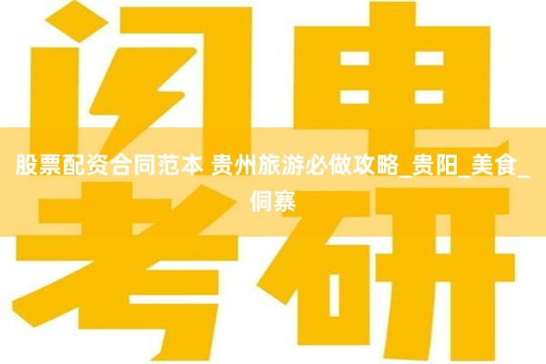 股票配资合同范本 贵州旅游必做攻略_贵阳_美食_侗寨