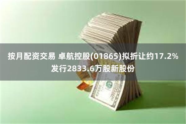 按月配资交易 卓航控股(01865)拟折让约17.2%发行2833.6万股新股份