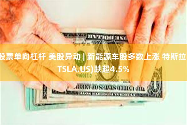 股票单向杠杆 美股异动 | 新能源车股多数上涨 特斯拉(TSLA.US)跌超4.5%