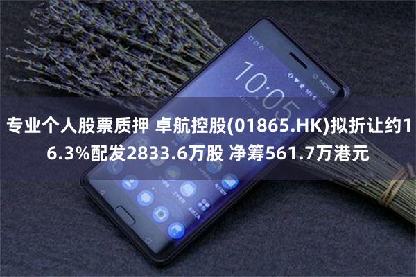 专业个人股票质押 卓航控股(01865.HK)拟折让约16.3%配发2833.6万股 净筹561.7万港元