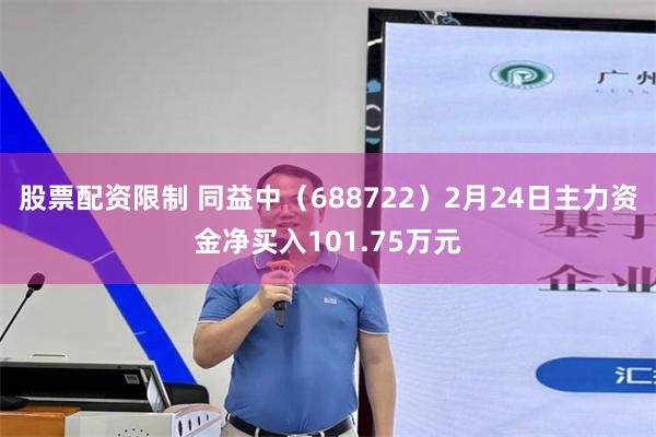 股票配资限制 同益中（688722）2月24日主力资金净买入101.75万元