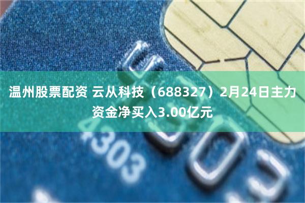 温州股票配资 云从科技（688327）2月24日主力资金净买入3.00亿元