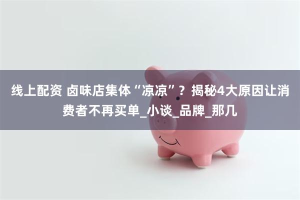 线上配资 卤味店集体“凉凉”？揭秘4大原因让消费者不再买单_小谈_品牌_那几