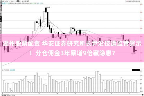 湖州股票配资 华安证券研究所长尹沿技遭监管警示！分仓佣金3年暴增9倍藏隐患？