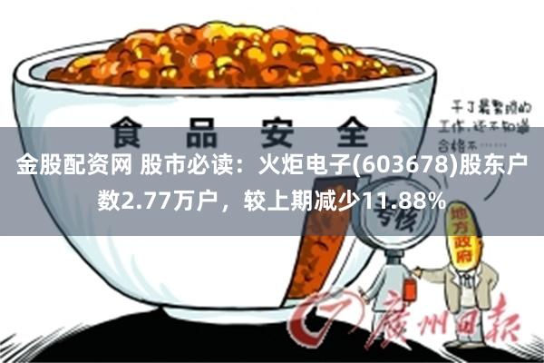 金股配资网 股市必读：火炬电子(603678)股东户数2.77万户，较上期减少11.88%