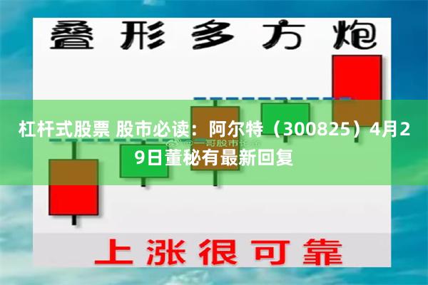 杠杆式股票 股市必读：阿尔特（300825）4月29日董秘有最新回复