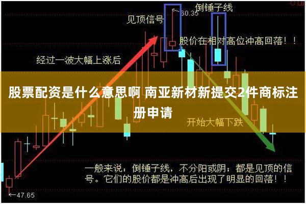 股票配资是什么意思啊 南亚新材新提交2件商标注册申请