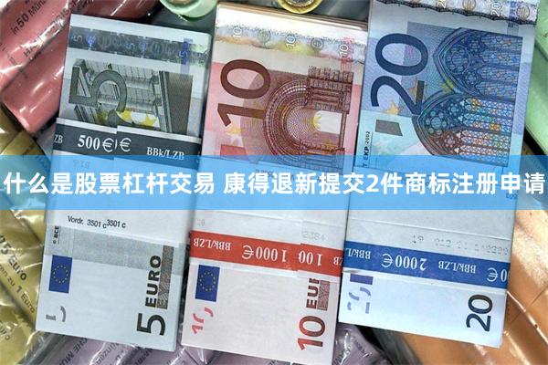 什么是股票杠杆交易 康得退新提交2件商标注册申请