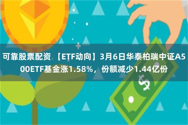 可靠股票配资 【ETF动向】3月6日华泰柏瑞中证A500ETF基金涨1.58%，份额减少1.44亿份