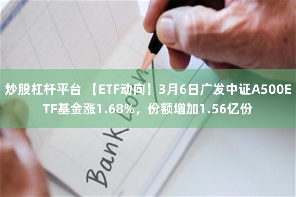 炒股杠杆平台 【ETF动向】3月6日广发中证A500ETF基金涨1.68%，份额增加1.56亿份