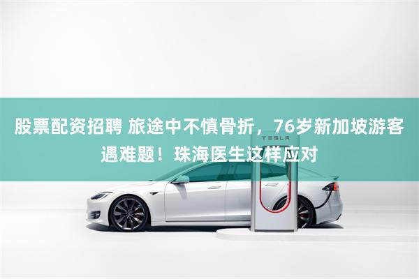 股票配资招聘 旅途中不慎骨折，76岁新加坡游客遇难题！珠海医生这样应对