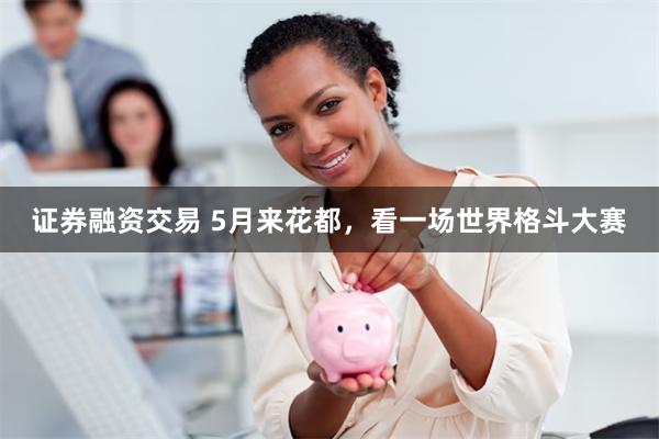 证券融资交易 5月来花都，看一场世界格斗大赛