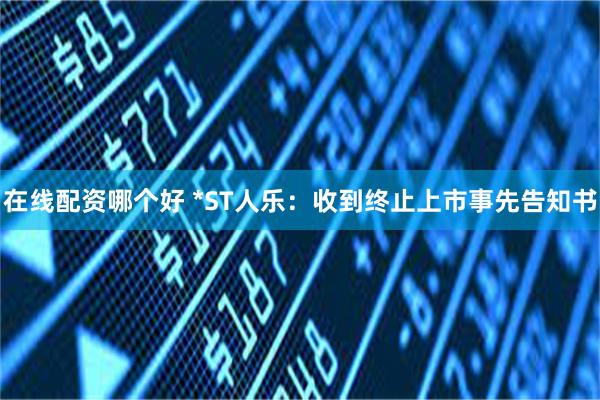 在线配资哪个好 *ST人乐：收到终止上市事先告知书