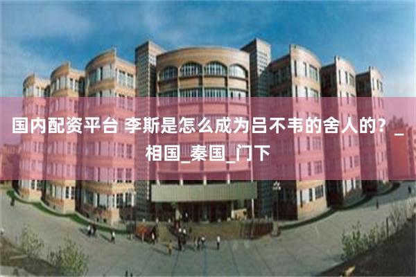 国内配资平台 李斯是怎么成为吕不韦的舍人的？_相国_秦国_门下