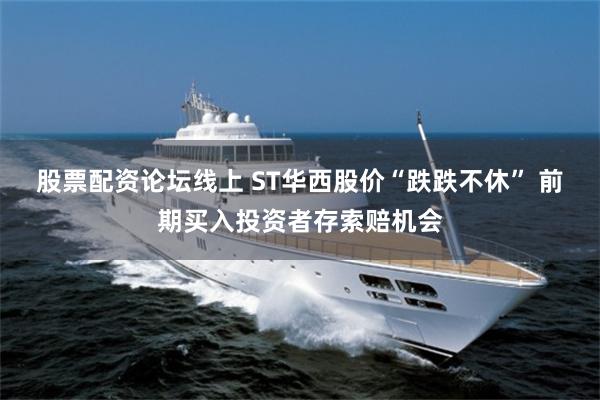 股票配资论坛线上 ST华西股价“跌跌不休” 前期买入投资者存索赔机会