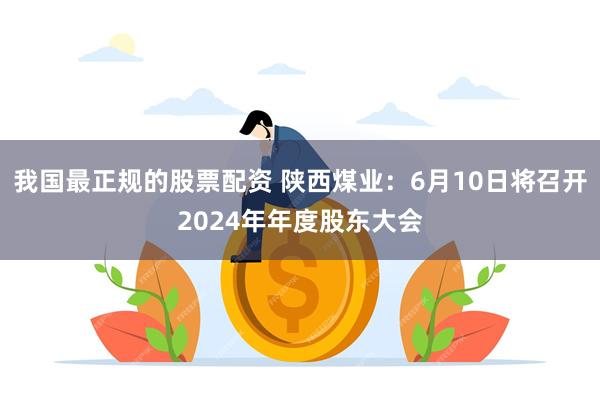 我国最正规的股票配资 陕西煤业：6月10日将召开2024年年度股东大会
