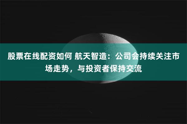 股票在线配资如何 航天智造：公司会持续关注市场走势，与投资者保持交流