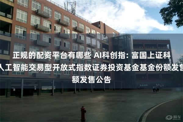 正规的配资平台有哪些 AI科创指: 富国上证科创板人工智能交易型开放式指数证券投资基金基金份额发售公告