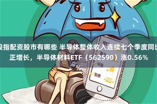 股指配资股市有哪些 半导体整体收入连续七个季度同比正增长，半导体材料ETF（562590）涨0.56%