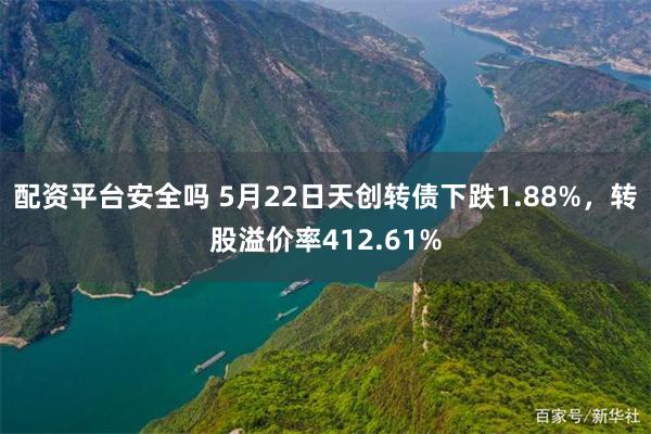 配资平台安全吗 5月22日天创转债下跌1.88%，转股溢价率412.61%