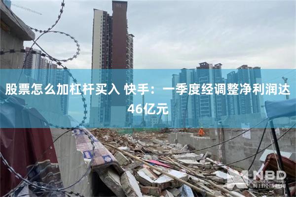 股票怎么加杠杆买入 快手：一季度经调整净利润达46亿元