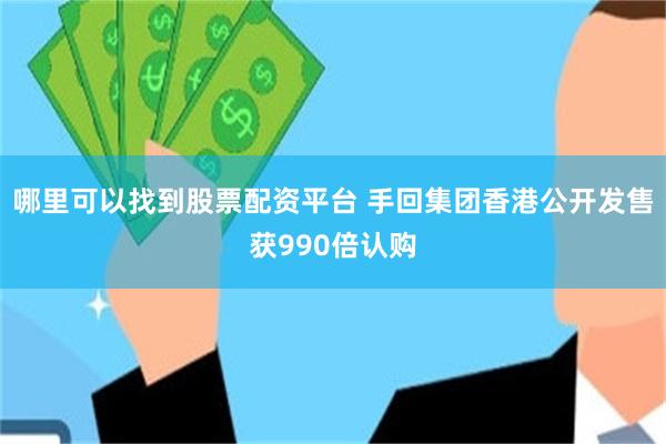 哪里可以找到股票配资平台 手回集团香港公开发售获990倍认购