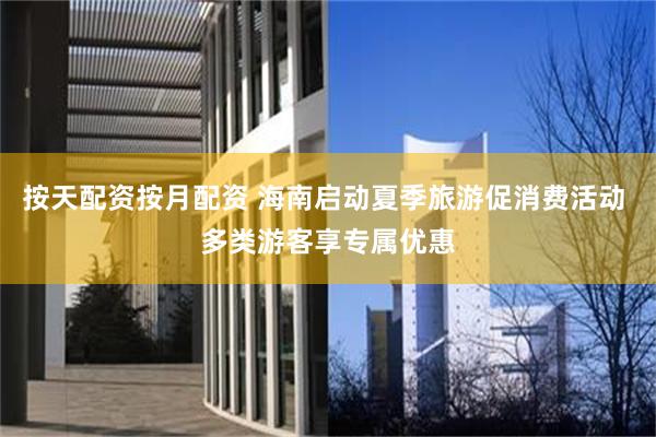 按天配资按月配资 海南启动夏季旅游促消费活动 多类游客享专属优惠