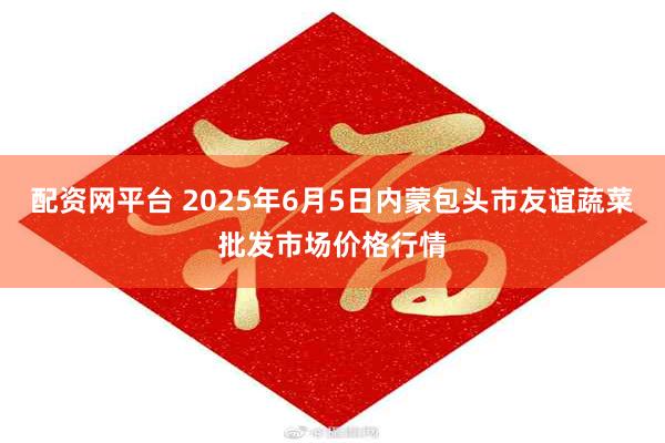配资网平台 2025年6月5日内蒙包头市友谊蔬菜批发市场价格行情