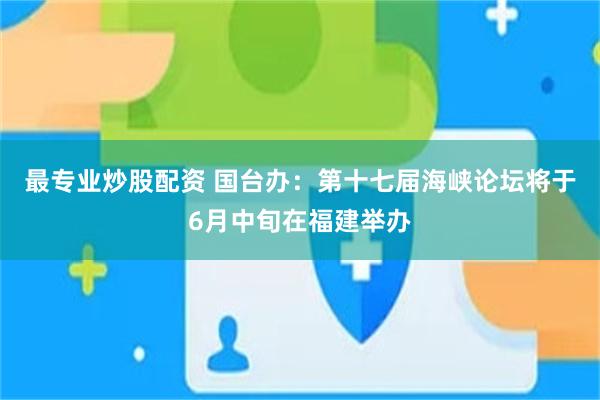 最专业炒股配资 国台办：第十七届海峡论坛将于6月中旬在福建举办