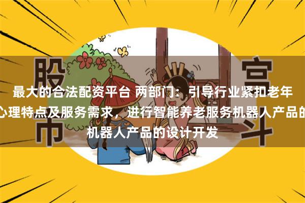 最大的合法配资平台 两部门：引导行业紧扣老年人的生理心理特点及服务需求，进行智能养老服务机器人产品的设计开发